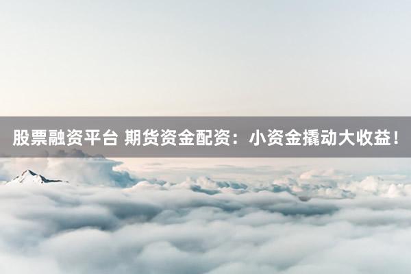 股票融资平台 期货资金配资：小资金撬动大收益！