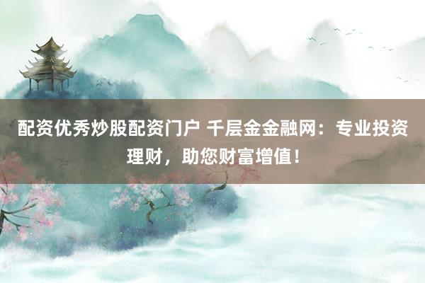 配资优秀炒股配资门户 千层金金融网：专业投资理财，助您财富增值！