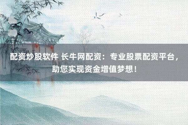 配资炒股软件 长牛网配资：专业股票配资平台，助您实现资金增值梦想！