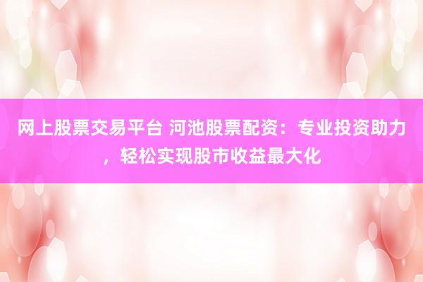 网上股票交易平台 河池股票配资：专业投资助力，轻松实现股市收益最大化