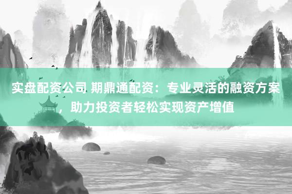 实盘配资公司 期鼎通配资：专业灵活的融资方案，助力投资者轻松实现资产增值