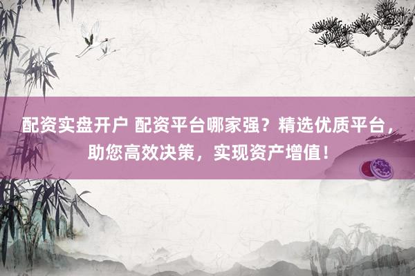 配资实盘开户 配资平台哪家强？精选优质平台，助您高效决策，实现资产增值！
