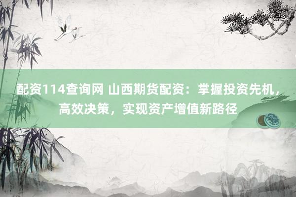 配资114查询网 山西期货配资：掌握投资先机，高效决策，实现资产增值新路径