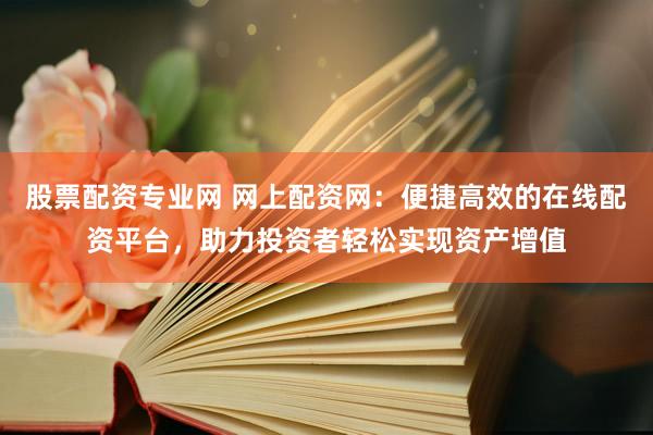 股票配资专业网 网上配资网：便捷高效的在线配资平台，助力投资者轻松实现资产增值