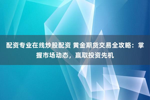 配资专业在线炒股配资 黄金期货交易全攻略：掌握市场动态，赢取投资先机