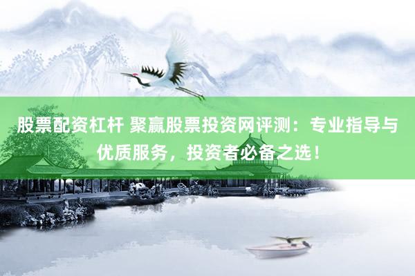 股票配资杠杆 聚赢股票投资网评测：专业指导与优质服务，投资者必备之选！