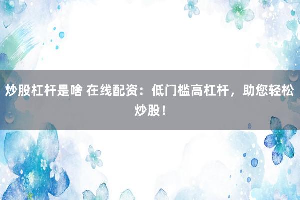 炒股杠杆是啥 在线配资：低门槛高杠杆，助您轻松炒股！