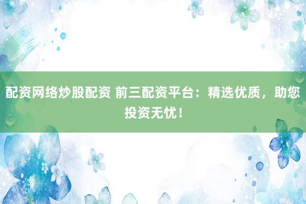 配资网络炒股配资 前三配资平台：精选优质，助您投资无忧！