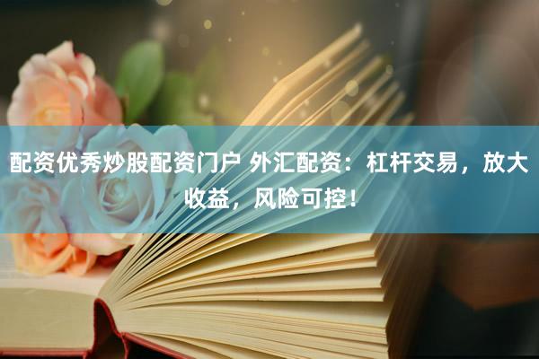 配资优秀炒股配资门户 外汇配资：杠杆交易，放大收益，风险可控！