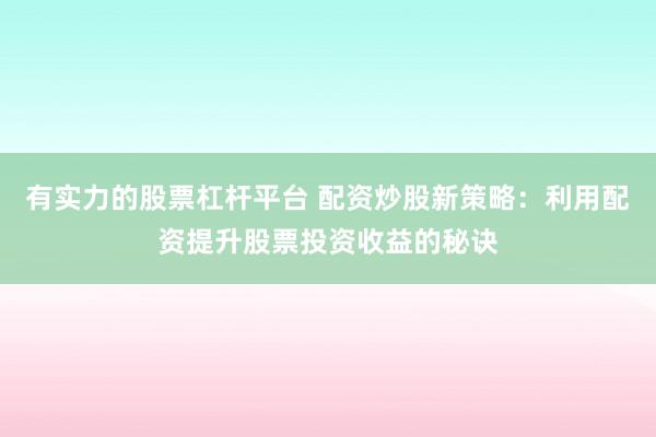 有实力的股票杠杆平台 配资炒股新策略：利用配资提升股票投资收益的秘诀
