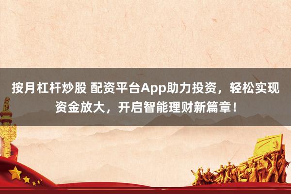 按月杠杆炒股 配资平台App助力投资，轻松实现资金放大，开启智能理财新篇章！