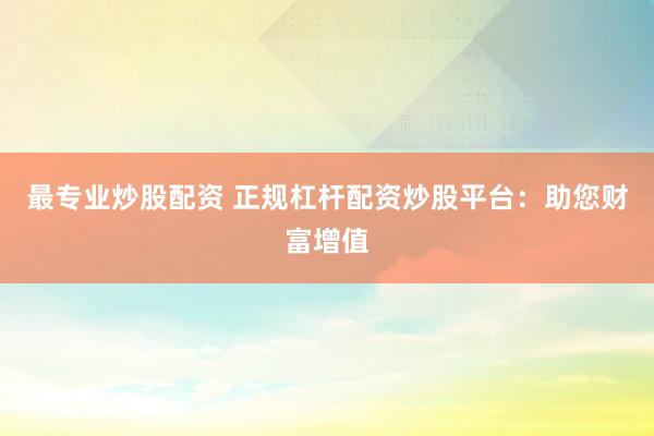 最专业炒股配资 正规杠杆配资炒股平台：助您财富增值