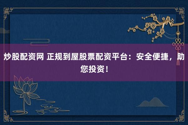炒股配资网 正规到屋股票配资平台：安全便捷，助您投资！