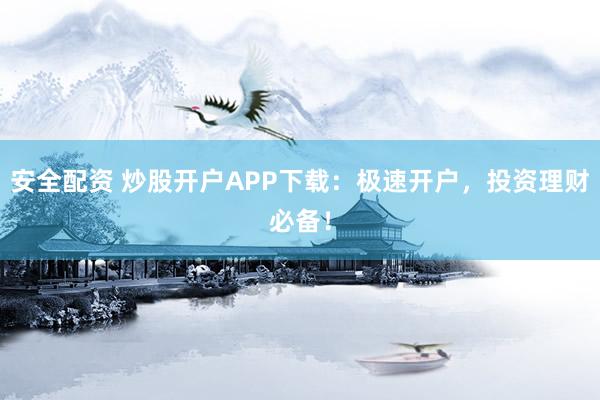 安全配资 炒股开户APP下载：极速开户，投资理财必备！