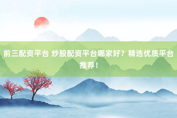 前三配资平台 炒股配资平台哪家好？精选优质平台推荐！