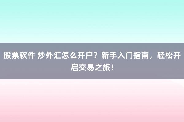 股票软件 炒外汇怎么开户？新手入门指南，轻松开启交易之旅！