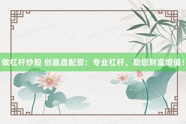 做杠杆炒股 创赢盘配资：专业杠杆，助您财富增值！