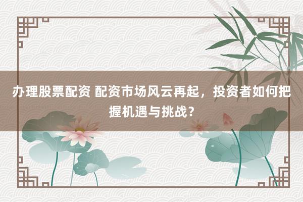 办理股票配资 配资市场风云再起，投资者如何把握机遇与挑战？