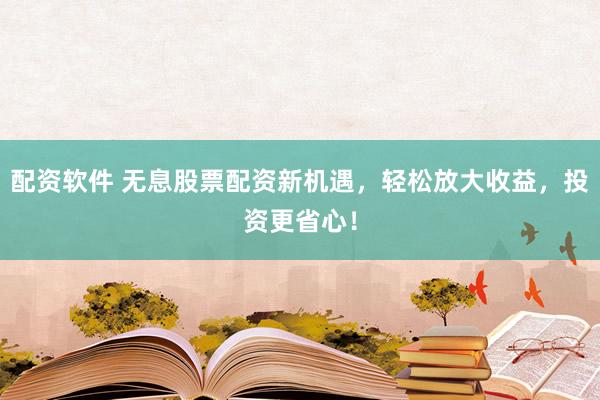 配资软件 无息股票配资新机遇，轻松放大收益，投资更省心！