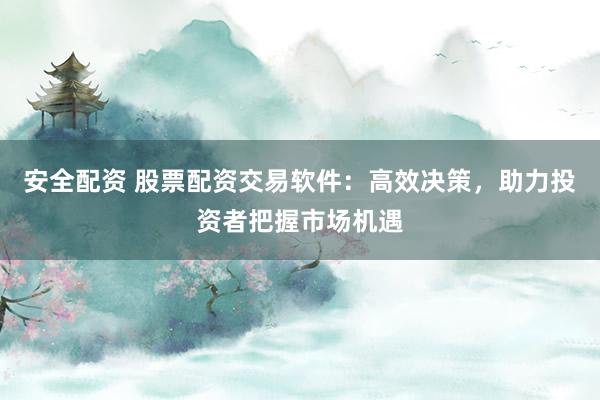 安全配资 股票配资交易软件：高效决策，助力投资者把握市场机遇