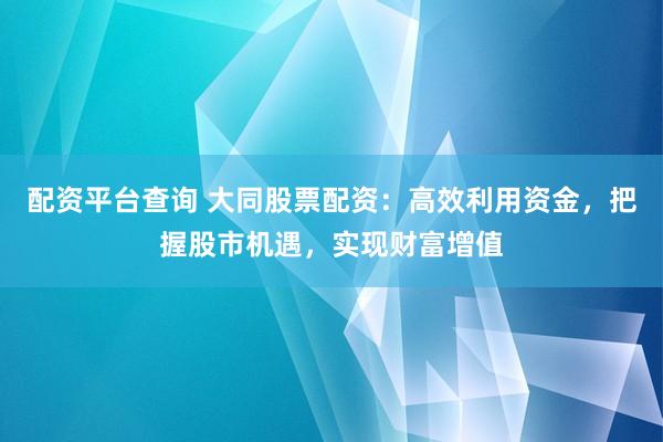 配资平台查询 大同股票配资：高效利用资金，把握股市机遇，实现财富增值