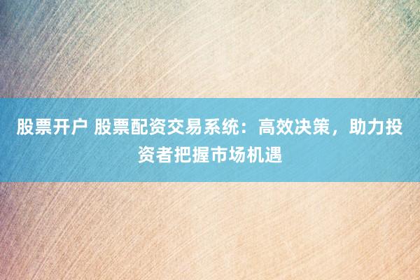 股票开户 股票配资交易系统：高效决策，助力投资者把握市场机遇