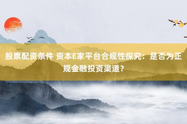 股票配资条件 资本E家平台合规性探究：是否为正规金融投资渠道？