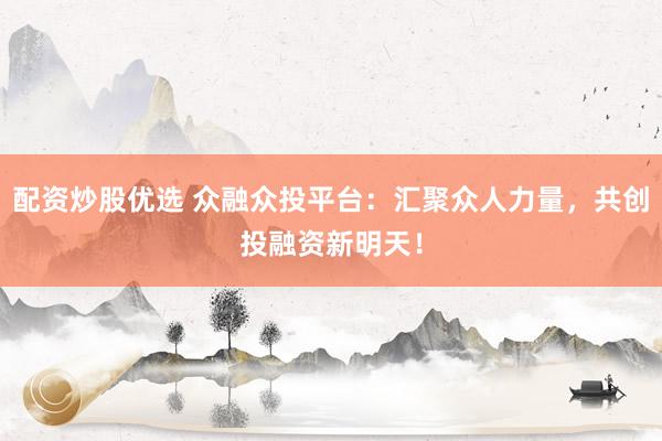 配资炒股优选 众融众投平台：汇聚众人力量，共创投融资新明天！
