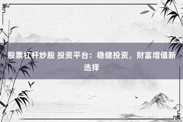 股票杠杆炒股 投资平台：稳健投资，财富增值新选择