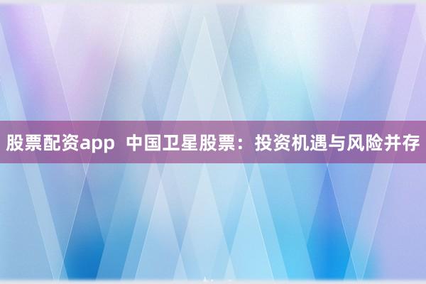 股票配资app  中国卫星股票：投资机遇与风险并存