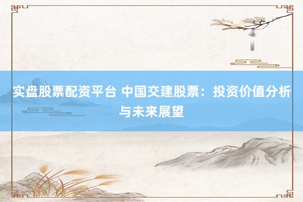 实盘股票配资平台 中国交建股票：投资价值分析与未来展望