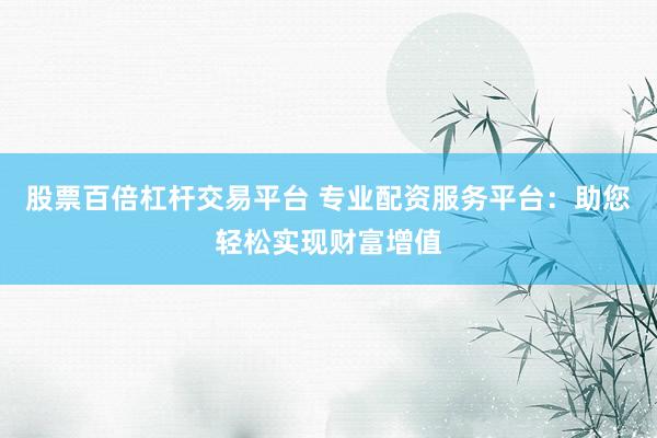 股票百倍杠杆交易平台 专业配资服务平台：助您轻松实现财富增值