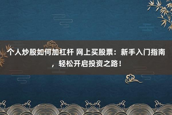 个人炒股如何加杠杆 网上买股票：新手入门指南，轻松开启投资之路！