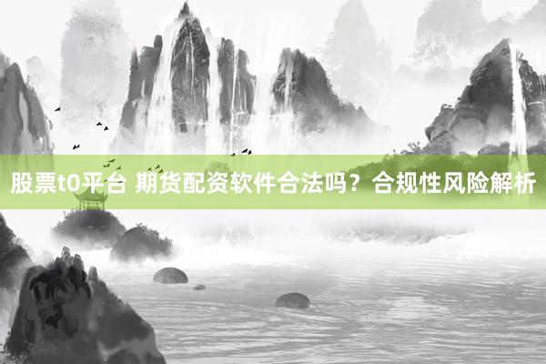 股票t0平台 期货配资软件合法吗？合规性风险解析