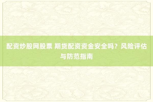 配资炒股网股票 期货配资资金安全吗？风险评估与防范指南