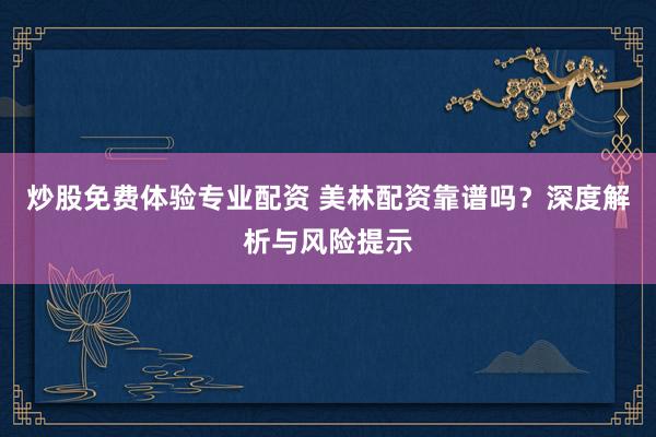 炒股免费体验专业配资 美林配资靠谱吗？深度解析与风险提示