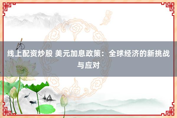 线上配资炒股 美元加息政策：全球经济的新挑战与应对