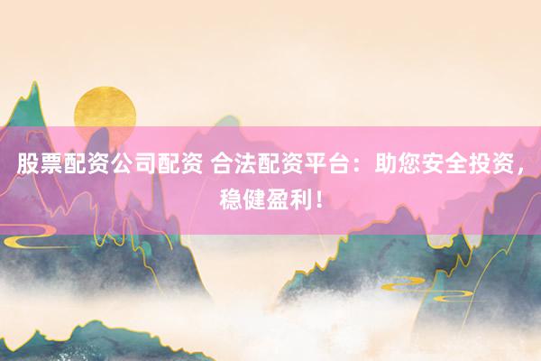 股票配资公司配资 合法配资平台：助您安全投资，稳健盈利！
