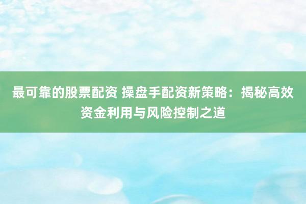 最可靠的股票配资 操盘手配资新策略：揭秘高效资金利用与风险控制之道