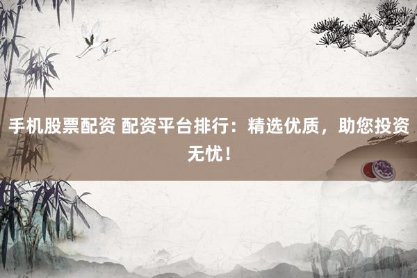 手机股票配资 配资平台排行：精选优质，助您投资无忧！