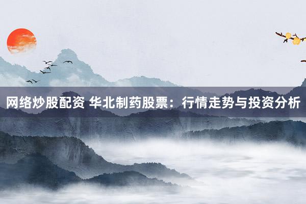 网络炒股配资 华北制药股票：行情走势与投资分析