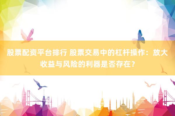 股票配资平台排行 股票交易中的杠杆操作：放大收益与风险的利器是否存在？