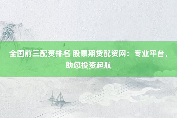 全国前三配资排名 股票期货配资网：专业平台，助您投资起航