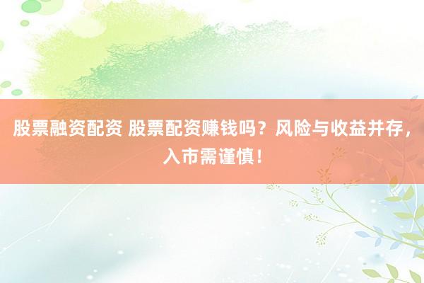 股票融资配资 股票配资赚钱吗？风险与收益并存，入市需谨慎！