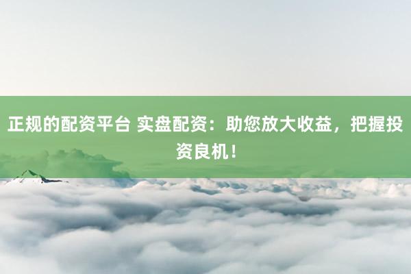 正规的配资平台 实盘配资：助您放大收益，把握投资良机！