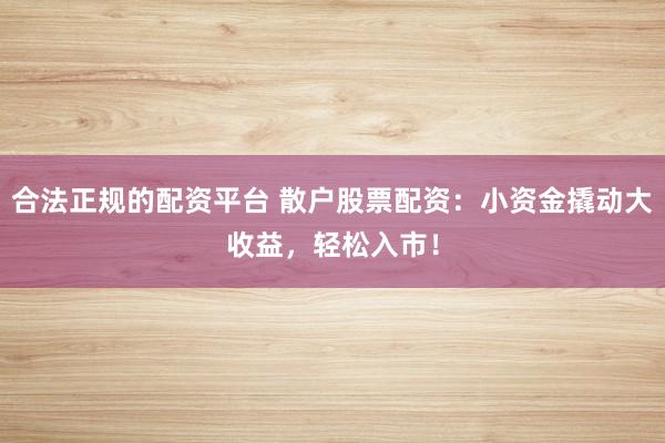 合法正规的配资平台 散户股票配资：小资金撬动大收益，轻松入市！