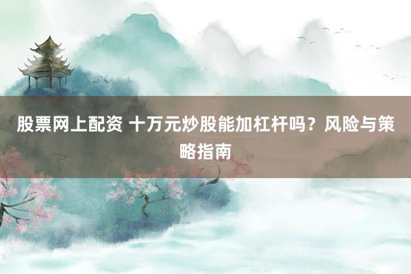股票网上配资 十万元炒股能加杠杆吗？风险与策略指南