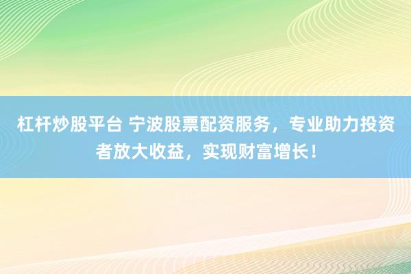 杠杆炒股平台 宁波股票配资服务，专业助力投资者放大收益，实现财富增长！