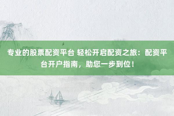 专业的股票配资平台 轻松开启配资之旅：配资平台开户指南，助您一步到位！