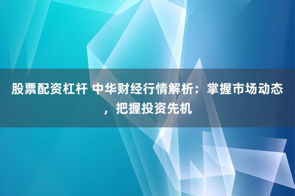 股票配资杠杆 中华财经行情解析：掌握市场动态，把握投资先机